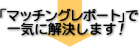 マッチングレポートで一気に解決します！