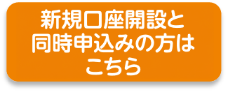 新規口座開設と同時申込みの方はこちら