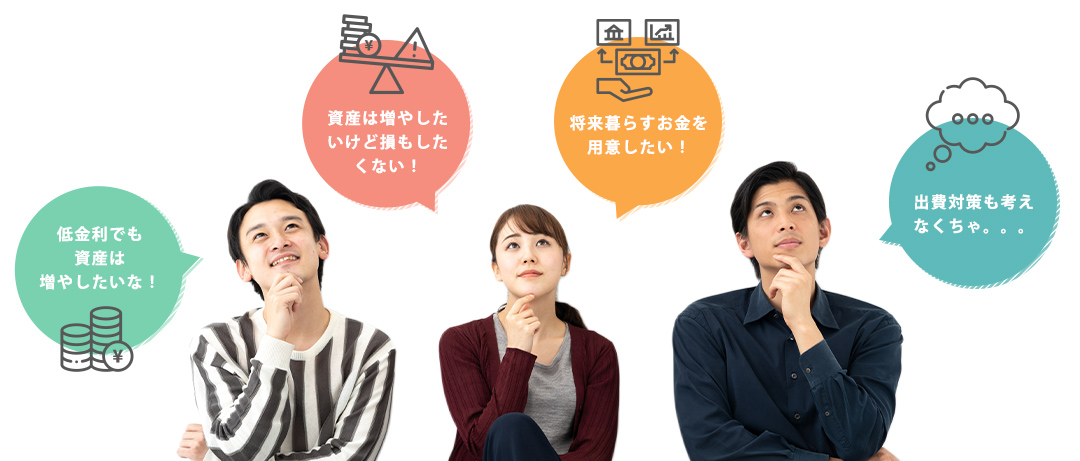 低金利でも資産は増やしたいな！ 資産は増やしたいけど損もしたくない！ 将来暮らすお金を用意したい！ 出費対策も考えなくちゃ。。。